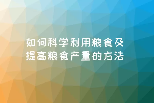 如何科学利用粮食及提高粮食产量的方法