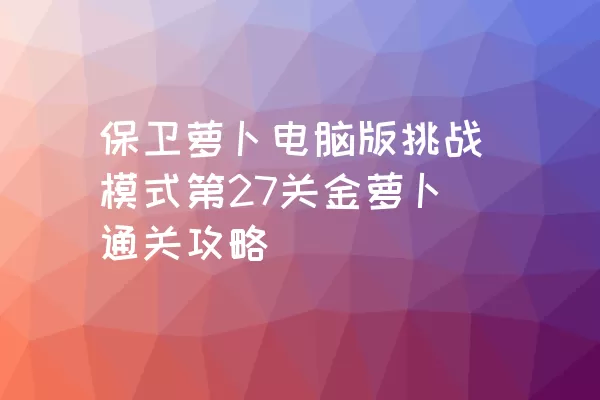 保卫萝卜电脑版挑战模式第27关金萝卜通关攻略