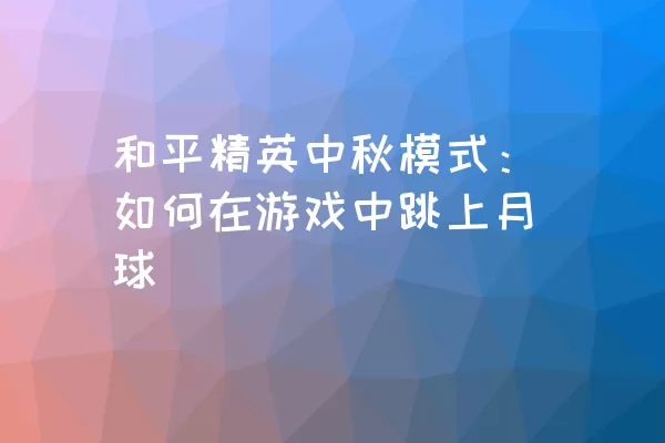 和平精英中秋模式：如何在游戏中跳上月球