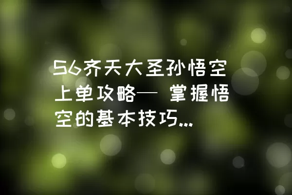 S6齐天大圣孙悟空上单攻略— 掌握悟空的基本技巧与符文、天赋、召唤师技能推荐