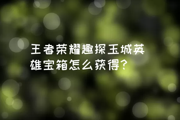 王者荣耀趣探玉城英雄宝箱怎么获得？