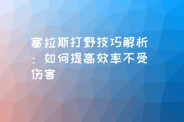 塞拉斯打野技巧解析：如何提高效率不受伤害