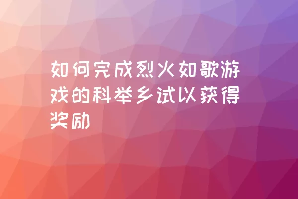 如何完成烈火如歌游戏的科举乡试以获得奖励