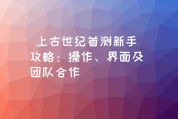  上古世纪首测新手攻略：操作、界面及团队合作