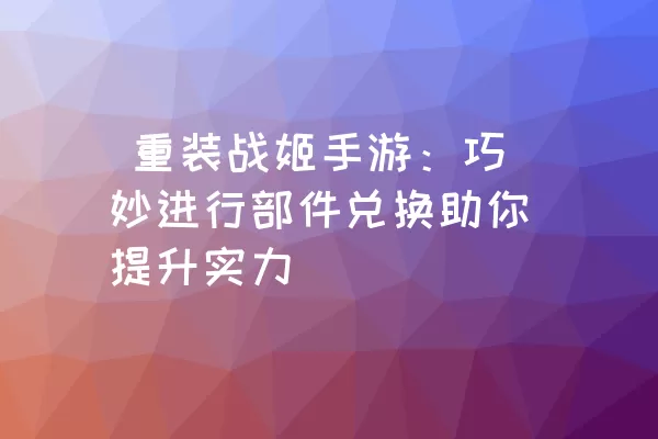  重装战姬手游：巧妙进行部件兑换助你提升实力