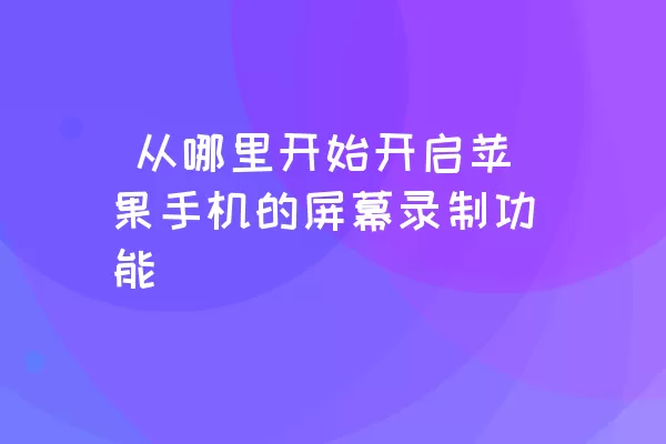  从哪里开始开启苹果手机的屏幕录制功能