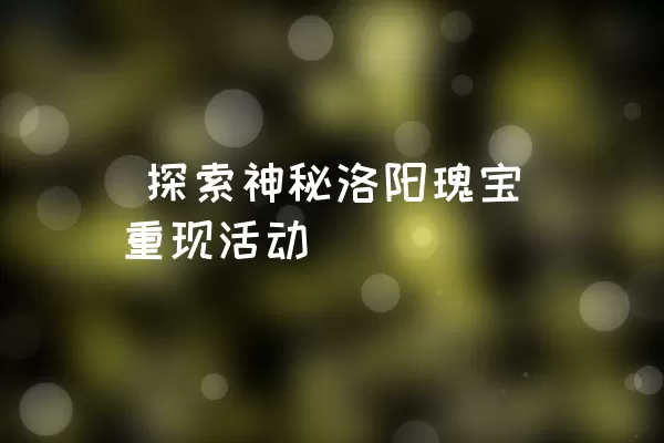  探索神秘洛阳瑰宝重现活动